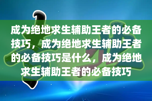 成为绝地求生辅助王者的必备技巧，成为绝地求生辅助王者的必备技巧是什么，成为绝地求生辅助王者的必备技巧