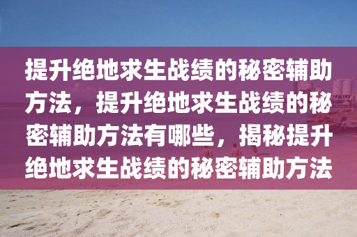 提升绝地求生战绩的秘密辅助方法，提升绝地求生战绩的秘密辅助方法有哪些，揭秘提升绝地求生战绩的秘密辅助方法