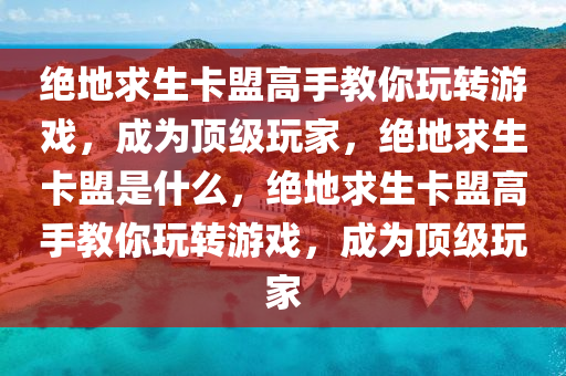 绝地求生卡盟高手教你玩转游戏，成为顶级玩家，绝地求生卡盟是什么，绝地求生卡盟高手教你玩转游戏，成为顶级玩家