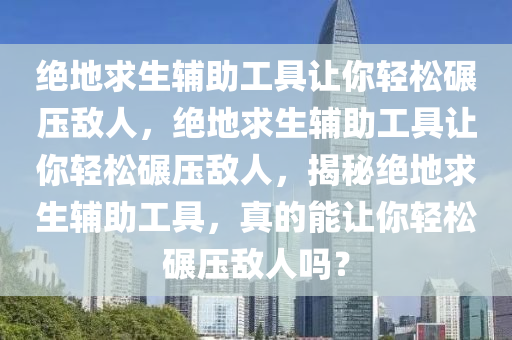 绝地求生辅助工具让你轻松碾压敌人，绝地求生辅助工具让你轻松碾压敌人，揭秘绝地求生辅助工具，真的能让你轻松碾压敌人吗？