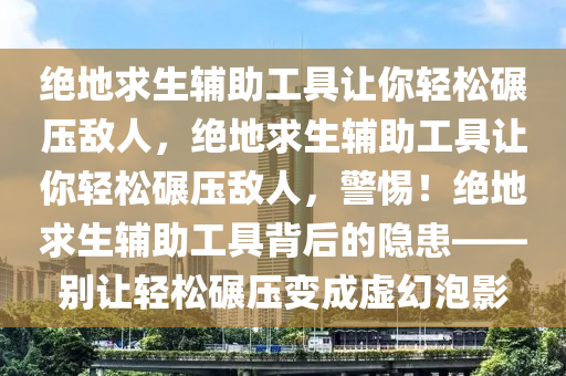 绝地求生辅助工具让你轻松碾压敌人，绝地求生辅助工具让你轻松碾压敌人，警惕！绝地求生辅助工具背后的隐患——别让轻松碾压变成虚幻泡影