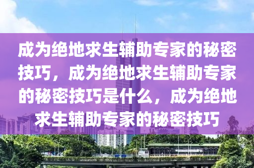 成为绝地求生辅助专家的秘密技巧，成为绝地求生辅助专家的秘密技巧是什么，成为绝地求生辅助专家的秘密技巧