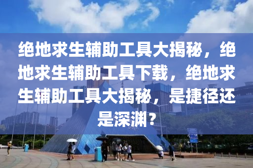 绝地求生辅助工具大揭秘，绝地求生辅助工具下载，绝地求生辅助工具大揭秘，是捷径还是深渊？