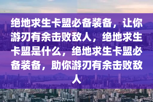 绝地求生卡盟必备装备，让你游刃有余击败敌人，绝地求生卡盟是什么，绝地求生卡盟必备装备，助你游刃有余击败敌人