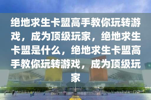绝地求生卡盟高手教你玩转游戏，成为顶级玩家，绝地求生卡盟是什么，绝地求生卡盟高手教你玩转游戏，成为顶级玩家