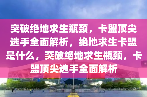 突破绝地求生瓶颈，卡盟顶尖选手全面解析，绝地求生卡盟是什么，突破绝地求生瓶颈，卡盟顶尖选手全面解析