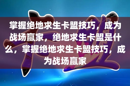 掌握绝地求生卡盟技巧，成为战场赢家，绝地求生卡盟是什么，掌握绝地求生卡盟技巧，成为战场赢家