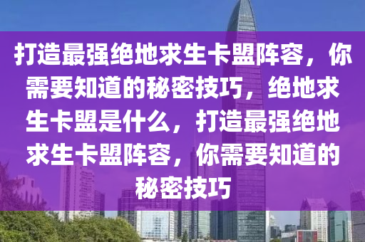 打造最强绝地求生卡盟阵容，你需要知道的秘密技巧，绝地求生卡盟是什么，打造最强绝地求生卡盟阵容，你需要知道的秘密技巧