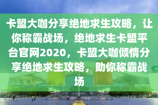 卡盟大咖分享绝地求生攻略，让你称霸战场，绝地求生卡盟平台官网2020，卡盟大咖倾情分享绝地求生攻略，助你称霸战场
