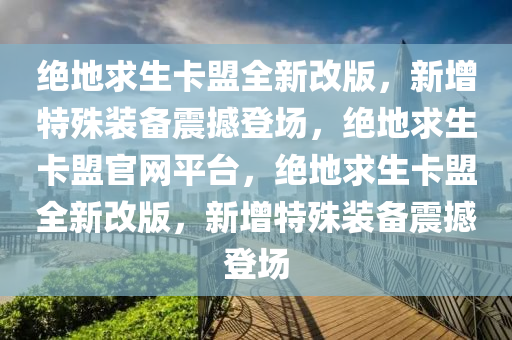绝地求生卡盟全新改版，新增特殊装备震撼登场，绝地求生卡盟官网平台，绝地求生卡盟全新改版，新增特殊装备震撼登场