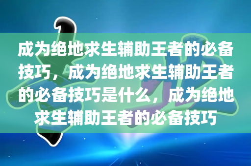 成为绝地求生辅助王者的必备技巧，成为绝地求生辅助王者的必备技巧是什么，成为绝地求生辅助王者的必备技巧