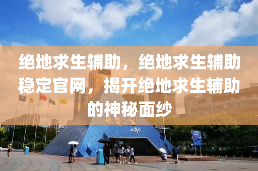 绝地求生辅助，绝地求生辅助稳定官网，揭开绝地求生辅助的神秘面纱