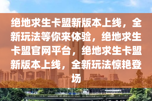 绝地求生卡盟新版本上线，全新玩法等你来体验，绝地求生卡盟官网平台，绝地求生卡盟新版本上线，全新玩法惊艳登场