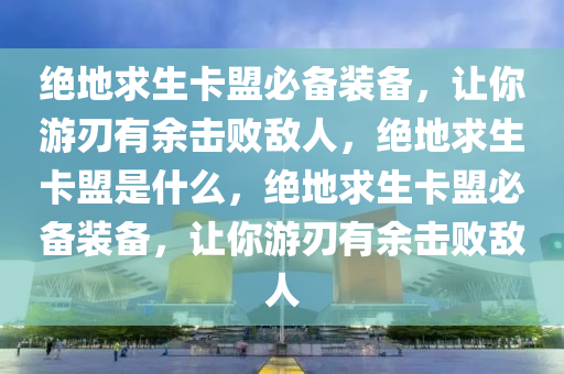 绝地求生卡盟必备装备，让你游刃有余击败敌人，绝地求生卡盟是什么，绝地求生卡盟必备装备，让你游刃有余击败敌人