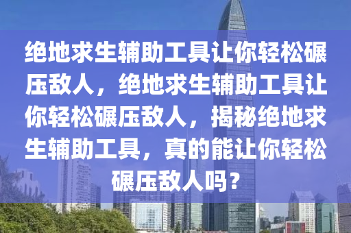 绝地求生辅助工具让你轻松碾压敌人，绝地求生辅助工具让你轻松碾压敌人，揭秘绝地求生辅助工具，真的能让你轻松碾压敌人吗？