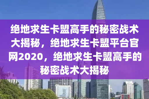 绝地求生卡盟高手的秘密战术大揭秘，绝地求生卡盟平台官网2020，绝地求生卡盟高手的秘密战术大揭秘
