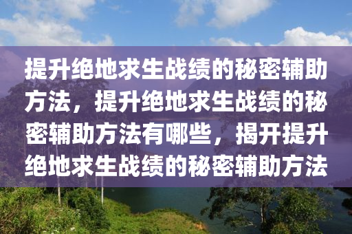提升绝地求生战绩的秘密辅助方法，提升绝地求生战绩的秘密辅助方法有哪些，揭开提升绝地求生战绩的秘密辅助方法