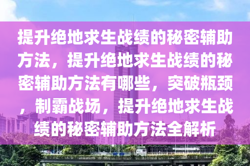 提升绝地求生战绩的秘密辅助方法，提升绝地求生战绩的秘密辅助方法有哪些，突破瓶颈，制霸战场，提升绝地求生战绩的秘密辅助方法全解析