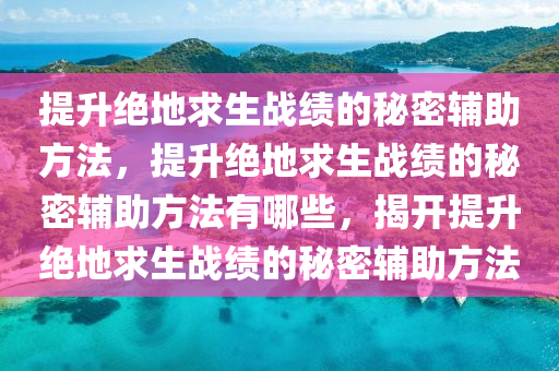提升绝地求生战绩的秘密辅助方法，提升绝地求生战绩的秘密辅助方法有哪些，揭开提升绝地求生战绩的秘密辅助方法