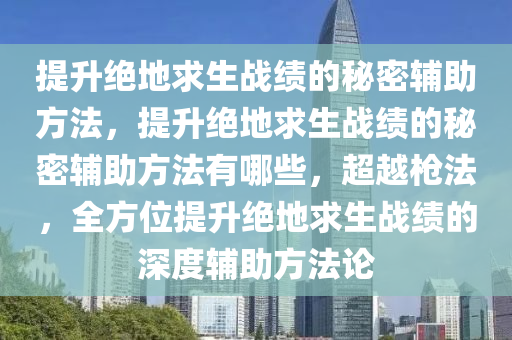 提升绝地求生战绩的秘密辅助方法，提升绝地求生战绩的秘密辅助方法有哪些，超越枪法，全方位提升绝地求生战绩的深度辅助方法论