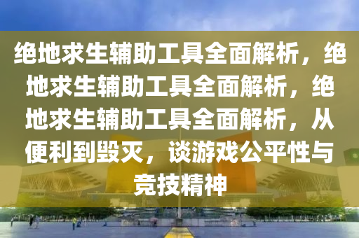 绝地求生辅助工具全面解析，绝地求生辅助工具全面解析，绝地求生辅助工具全面解析，从便利到毁灭，谈游戏公平性与竞技精神