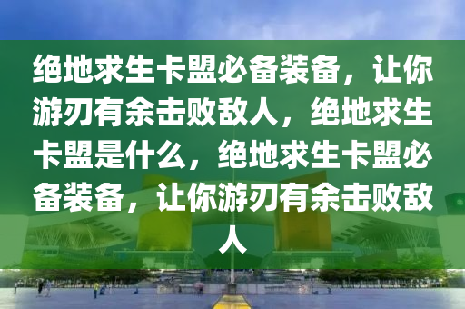 绝地求生卡盟必备装备，让你游刃有余击败敌人，绝地求生卡盟是什么，绝地求生卡盟必备装备，让你游刃有余击败敌人