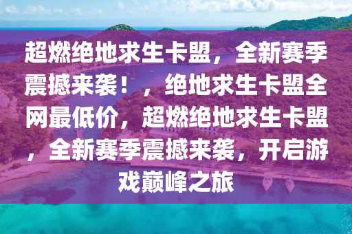 超燃绝地求生卡盟，全新赛季震撼来袭！，绝地求生卡盟全网最低价，超燃绝地求生卡盟，全新赛季震撼来袭，开启游戏巅峰之旅