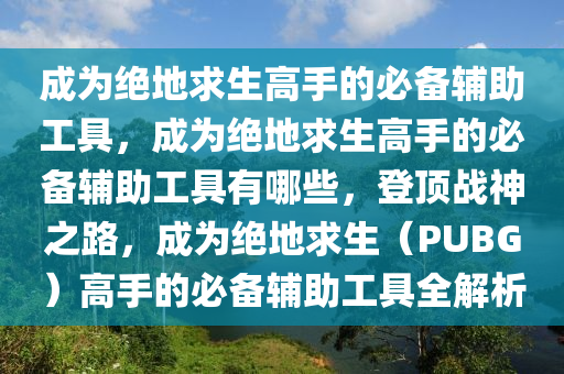成为绝地求生高手的必备辅助工具，成为绝地求生高手的必备辅助工具有哪些，登顶战神之路，成为绝地求生（PUBG）高手的必备辅助工具全解析
