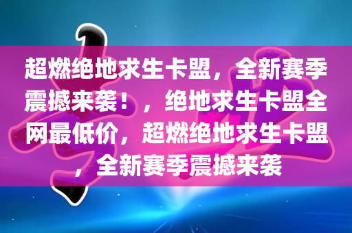 超燃绝地求生卡盟，全新赛季震撼来袭！，绝地求生卡盟全网最低价，超燃绝地求生卡盟，全新赛季震撼来袭