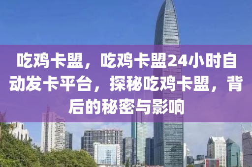 吃鸡卡盟，吃鸡卡盟24小时自动发卡平台，探秘吃鸡卡盟，背后的秘密与影响