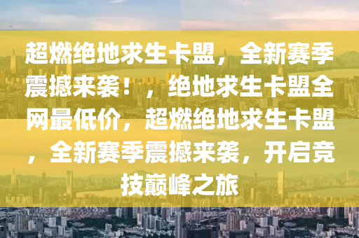 超燃绝地求生卡盟，全新赛季震撼来袭！，绝地求生卡盟全网最低价，超燃绝地求生卡盟，全新赛季震撼来袭，开启竞技巅峰之旅