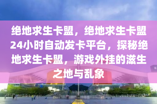 绝地求生卡盟，绝地求生卡盟24小时自动发卡平台，探秘绝地求生卡盟，游戏外挂的滋生之地与乱象