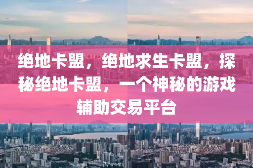 绝地卡盟，绝地求生卡盟，探秘绝地卡盟，一个神秘的游戏辅助交易平台