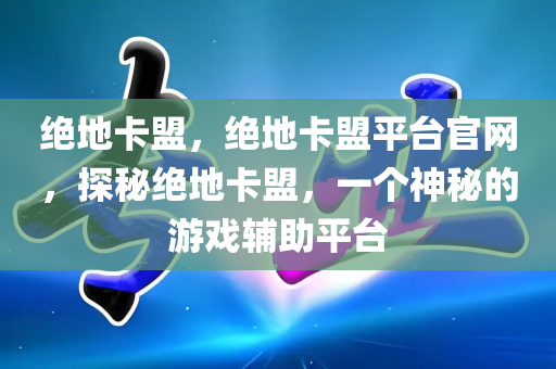 绝地卡盟，绝地卡盟平台官网，探秘绝地卡盟，一个神秘的游戏辅助平台