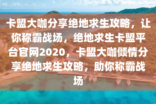 卡盟大咖分享绝地求生攻略，让你称霸战场，绝地求生卡盟平台官网2020，卡盟大咖倾情分享绝地求生攻略，助你称霸战场