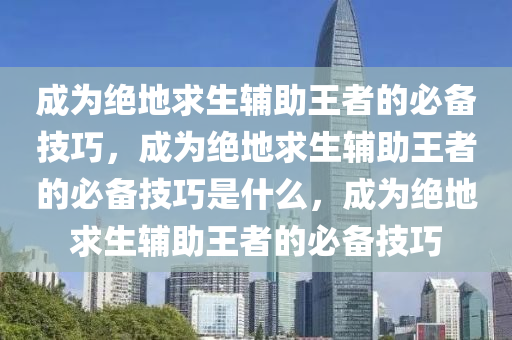 成为绝地求生辅助王者的必备技巧，成为绝地求生辅助王者的必备技巧是什么，成为绝地求生辅助王者的必备技巧