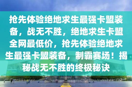 抢先体验绝地求生最强卡盟装备，战无不胜，绝地求生卡盟全网最低价，抢先体验绝地求生最强卡盟装备，制霸赛场！揭秘战无不胜的终极秘诀