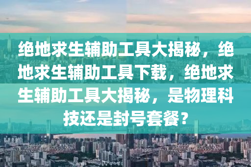 绝地求生辅助工具大揭秘，绝地求生辅助工具下载，绝地求生辅助工具大揭秘，是物理科技还是封号套餐？