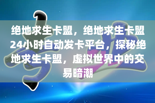 绝地求生卡盟，绝地求生卡盟24小时自动发卡平台，探秘绝地求生卡盟，虚拟世界中的交易暗潮