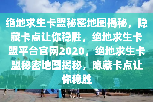 绝地求生卡盟秘密地图揭秘，隐藏卡点让你稳胜，绝地求生卡盟平台官网2020，绝地求生卡盟秘密地图揭秘，隐藏卡点让你稳胜