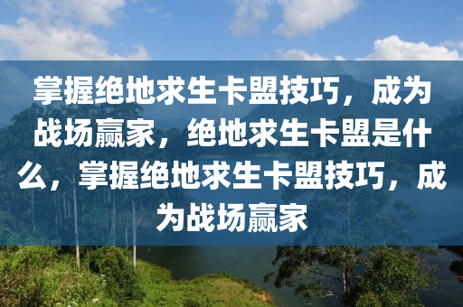 掌握绝地求生卡盟技巧，成为战场赢家，绝地求生卡盟是什么，掌握绝地求生卡盟技巧，成为战场赢家