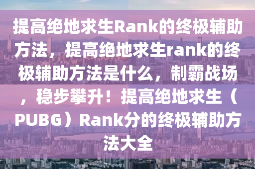 提高绝地求生Rank的终极辅助方法，提高绝地求生rank的终极辅助方法是什么，制霸战场，稳步攀升！提高绝地求生（PUBG）Rank分的终极辅助方法大全