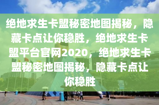 绝地求生卡盟秘密地图揭秘，隐藏卡点让你稳胜，绝地求生卡盟平台官网2020，绝地求生卡盟秘密地图揭秘，隐藏卡点让你稳胜