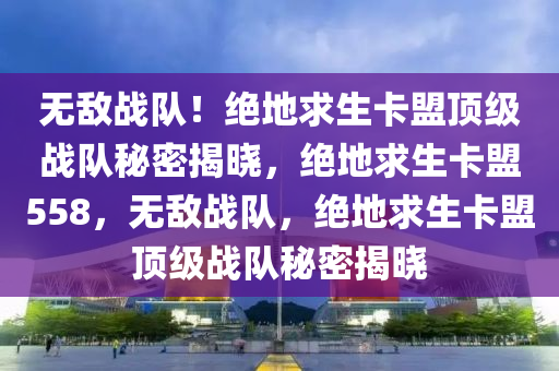 无敌战队！绝地求生卡盟顶级战队秘密揭晓，绝地求生卡盟558，无敌战队，绝地求生卡盟顶级战队秘密揭晓