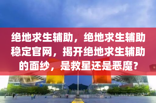 绝地求生辅助，绝地求生辅助稳定官网，揭开绝地求生辅助的面纱，是救星还是恶魔？