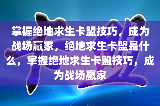 掌握绝地求生卡盟技巧，成为战场赢家，绝地求生卡盟是什么，掌握绝地求生卡盟技巧，成为战场赢家