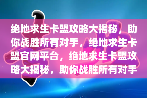 绝地求生卡盟攻略大揭秘，助你战胜所有对手，绝地求生卡盟官网平台，绝地求生卡盟攻略大揭秘，助你战胜所有对手