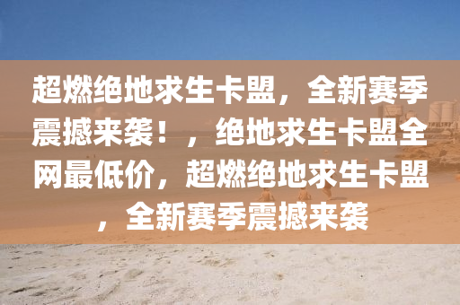 超燃绝地求生卡盟，全新赛季震撼来袭！，绝地求生卡盟全网最低价，超燃绝地求生卡盟，全新赛季震撼来袭