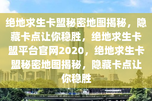 绝地求生卡盟秘密地图揭秘，隐藏卡点让你稳胜，绝地求生卡盟平台官网2020，绝地求生卡盟秘密地图揭秘，隐藏卡点让你稳胜