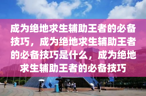 成为绝地求生辅助王者的必备技巧，成为绝地求生辅助王者的必备技巧是什么，成为绝地求生辅助王者的必备技巧